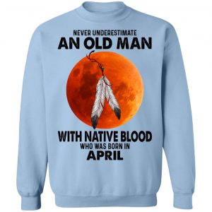 Never Underestimate An Old Man With Native Blood Who Was Born In April T-Shirts, Hoodies, Sweater 23