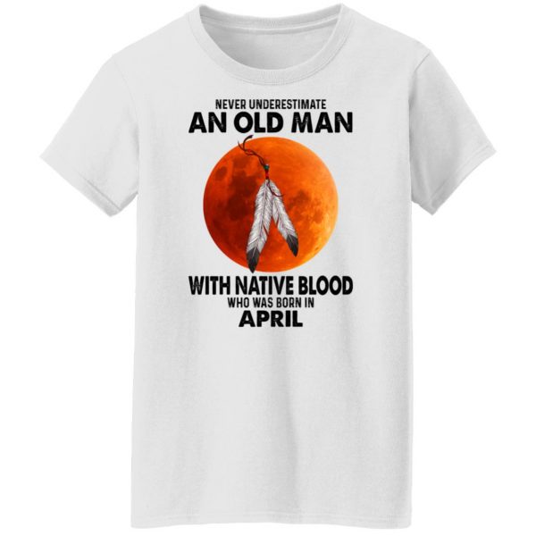 Never Underestimate An Old Man With Native Blood Who Was Born In April T-Shirts, Hoodies, Sweater 5