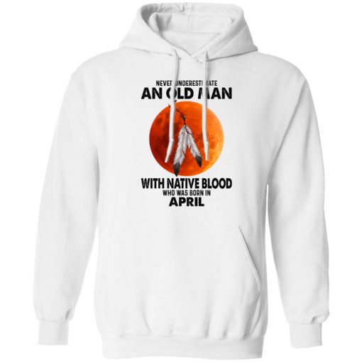 Never Underestimate An Old Man With Native Blood Who Was Born In April T-Shirts, Hoodies, Sweater 8