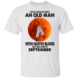 Never Underestimate An Old Man With Native Blood Who Was Born In September T-Shirts, Hoodies, Sweater Native American 2