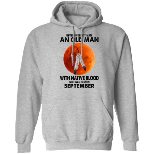 Never Underestimate An Old Man With Native Blood Who Was Born In September T-Shirts, Hoodies, Sweater 7