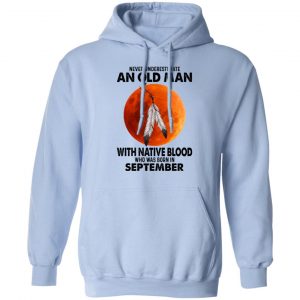 Never Underestimate An Old Man With Native Blood Who Was Born In September T-Shirts, Hoodies, Sweater 20