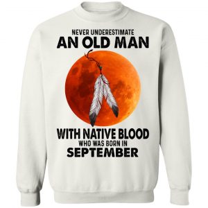 Never Underestimate An Old Man With Native Blood Who Was Born In September T-Shirts, Hoodies, Sweater 22