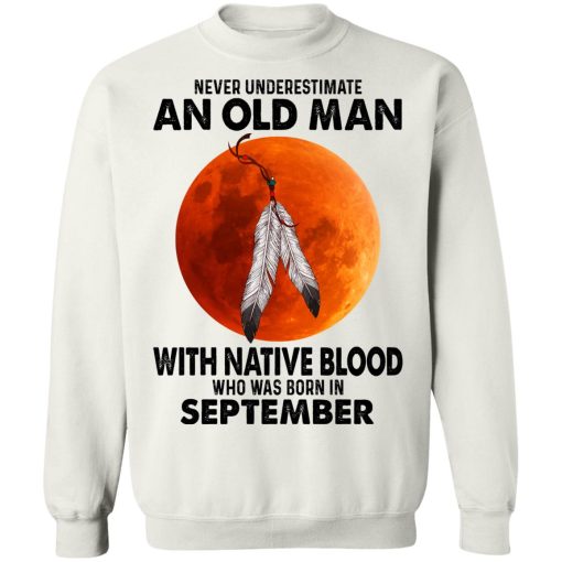 Never Underestimate An Old Man With Native Blood Who Was Born In September T-Shirts, Hoodies, Sweater 11