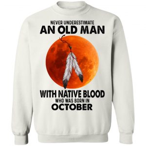 Never Underestimate An Old Man With Native Blood Who Was Born In October T-Shirts, Hoodies, Sweater 22