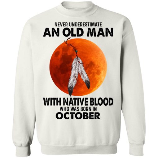 Never Underestimate An Old Man With Native Blood Who Was Born In October T-Shirts, Hoodies, Sweater 11