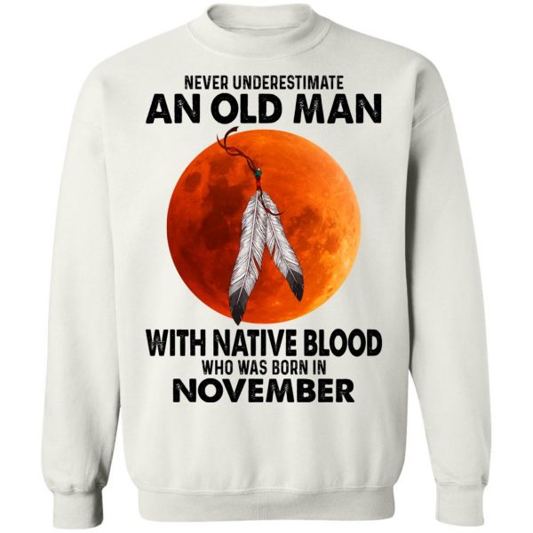 Never Underestimate An Old Man With Native Blood Who Was Born In November T-Shirts, Hoodies, Sweater 11
