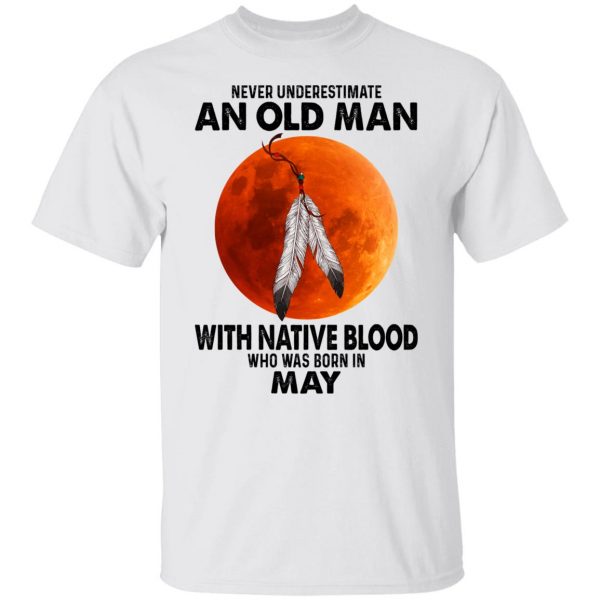 Never Underestimate An Old Man With Native Blood Who Was Born In May T-Shirts, Hoodies, Sweater Apparel 4