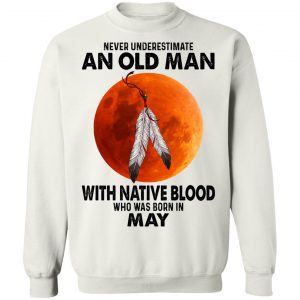 Never Underestimate An Old Man With Native Blood Who Was Born In May T-Shirts, Hoodies, Sweater 22