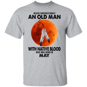 Never Underestimate An Old Man With Native Blood Who Was Born In May T-Shirts, Hoodies, Sweater 14