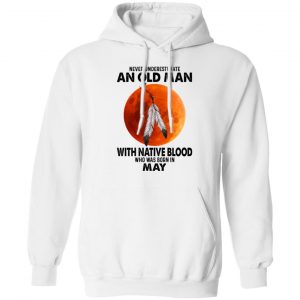 Never Underestimate An Old Man With Native Blood Who Was Born In May T-Shirts, Hoodies, Sweater 19