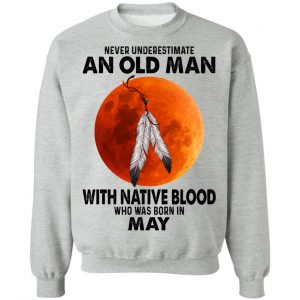 Never Underestimate An Old Man With Native Blood Who Was Born In May T-Shirts, Hoodies, Sweater 21