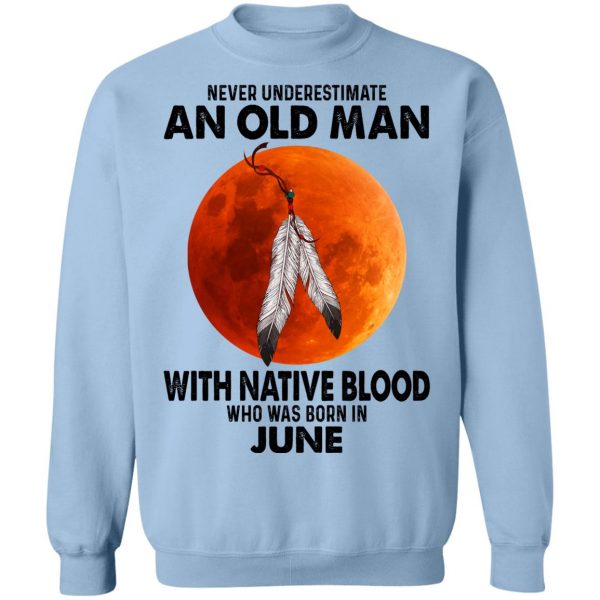 Never Underestimate An Old Man With Native Blood Who Was Born In June T-Shirts, Hoodies, Sweater 12