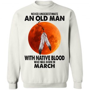 Never Underestimate An Old Man With Native Blood Who Was Born In March T-Shirts, Hoodies, Sweater 22