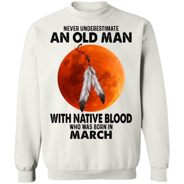 Never Underestimate An Old Man With Native Blood Who Was Born In March T-Shirts, Hoodies, Sweater Apparel 13