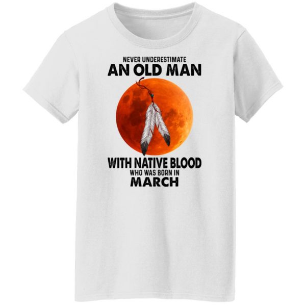 Never Underestimate An Old Man With Native Blood Who Was Born In March T-Shirts, Hoodies, Sweater Apparel 7