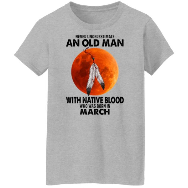 Never Underestimate An Old Man With Native Blood Who Was Born In March T-Shirts, Hoodies, Sweater Apparel 8