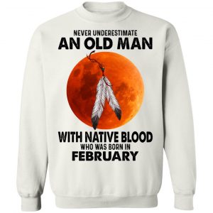 Never Underestimate An Old Man With Native Blood Who Was Born In February T-Shirts, Hoodies, Sweater 22