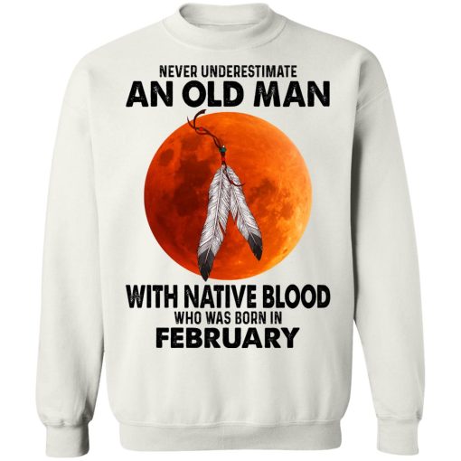 Never Underestimate An Old Man With Native Blood Who Was Born In February T-Shirts, Hoodies, Sweater 11