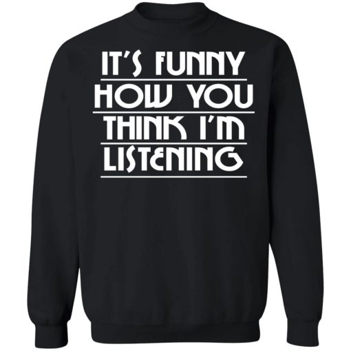 It's Funny How You Think I'm Listening T-Shirts, Hoodies, Sweater 4