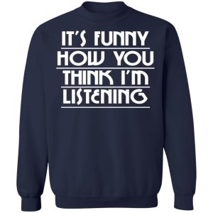 It's Funny How You Think I'm Listening T-Shirts, Hoodies, Sweater 23
