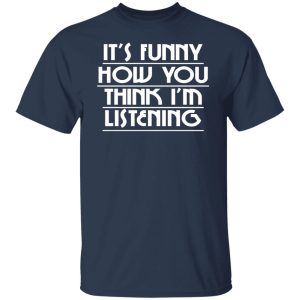 It's Funny How You Think I'm Listening T-Shirts, Hoodies, Sweater 14