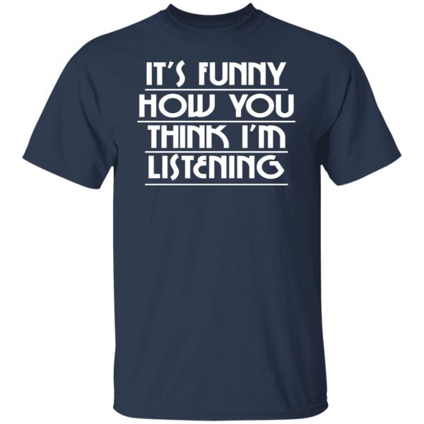 It's Funny How You Think I'm Listening T-Shirts, Hoodies, Sweater 3