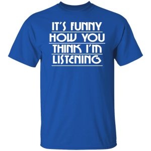 It's Funny How You Think I'm Listening T-Shirts, Hoodies, Sweater 15