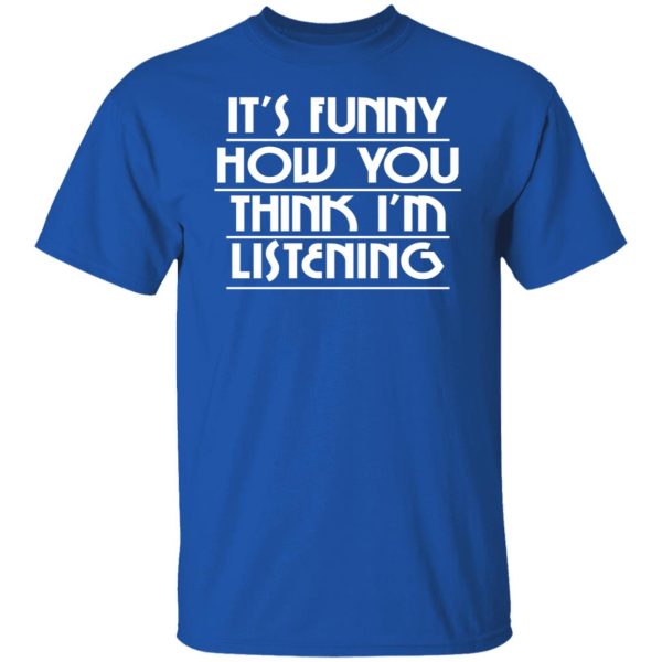 It's Funny How You Think I'm Listening T-Shirts, Hoodies, Sweater 4