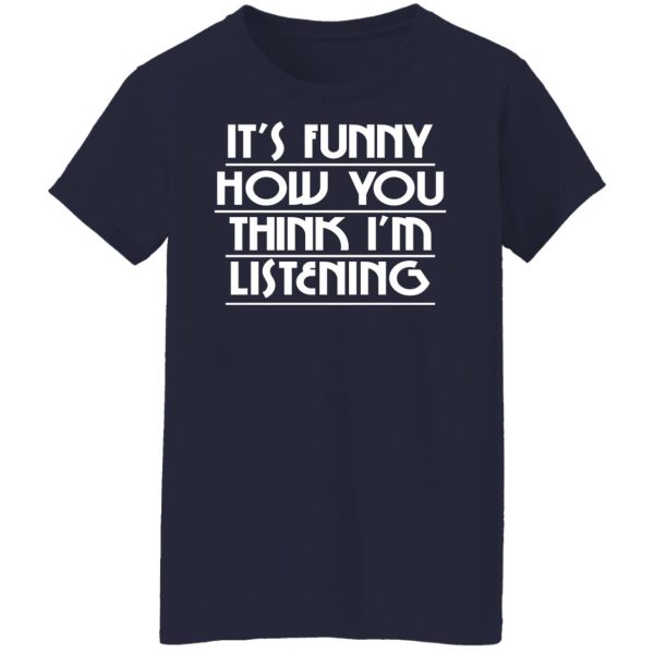 It's Funny How You Think I'm Listening T-Shirts, Hoodies, Sweater 5