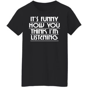 It's Funny How You Think I'm Listening T-Shirts, Hoodies, Sweater 17