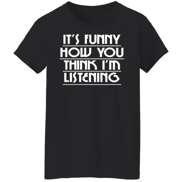 It's Funny How You Think I'm Listening T-Shirts, Hoodies, Sweater 6