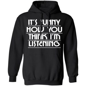 It's Funny How You Think I'm Listening T-Shirts, Hoodies, Sweater 18