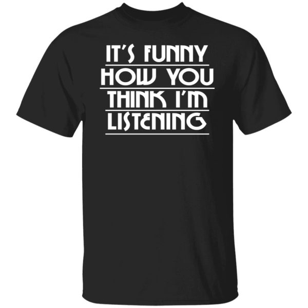 It's Funny How You Think I'm Listening T-Shirts, Hoodies, Sweater 1