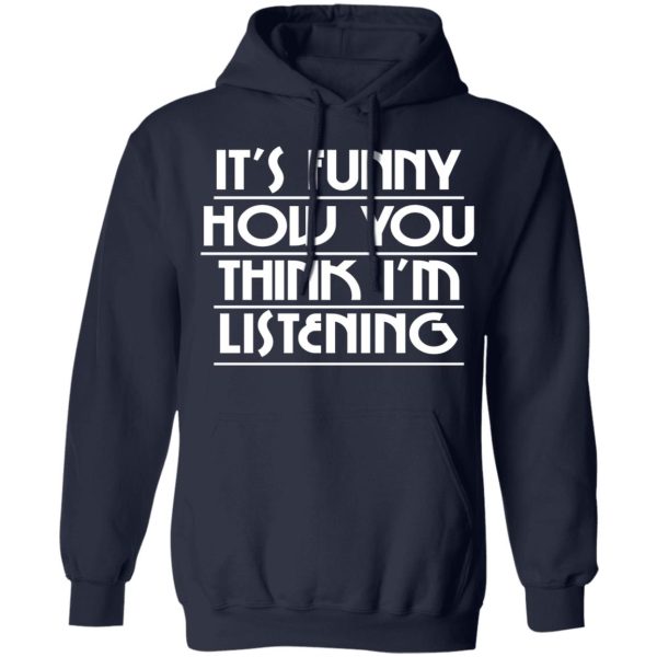 It's Funny How You Think I'm Listening T-Shirts, Hoodies, Sweater 8