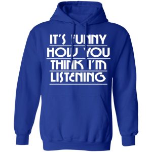 It's Funny How You Think I'm Listening T-Shirts, Hoodies, Sweater 21