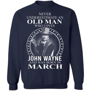 Never Underestimate An Old Man Who Loves John Wayne And Was Born In March T-Shirts, Hoodies, Sweater 17
