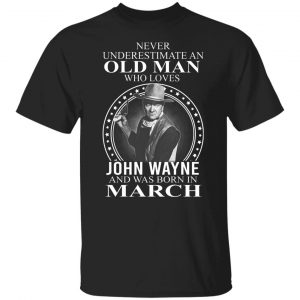 Never Underestimate An Old Man Who Loves John Wayne And Was Born In March T-Shirts, Hoodies, Sweater 6