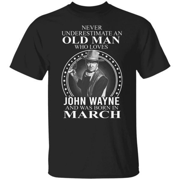 Never Underestimate An Old Man Who Loves John Wayne And Was Born In March T-Shirts, Hoodies, Sweater 3