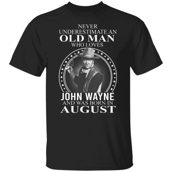 Never Underestimate An Old Man Who Loves John Wayne And Was Born In August T-Shirts, Hoodies, Sweater 3