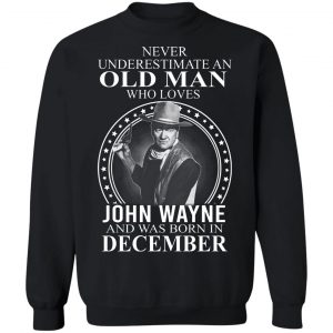 Never Underestimate An Old Man Who Loves John Wayne And Was Born In December T-Shirts, Hoodies, Sweater 16