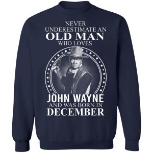 Never Underestimate An Old Man Who Loves John Wayne And Was Born In December T-Shirts, Hoodies, Sweater 17