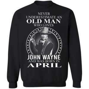 Never Underestimate An Old Man Who Loves John Wayne And Was Born In April T-Shirts, Hoodies, Sweater 16