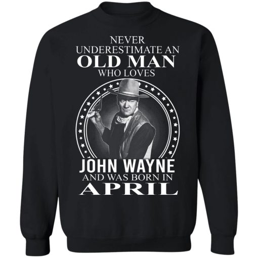 Never Underestimate An Old Man Who Loves John Wayne And Was Born In April T-Shirts, Hoodies, Sweater 2