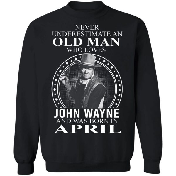 Never Underestimate An Old Man Who Loves John Wayne And Was Born In April T-Shirts, Hoodies, Sweater 5