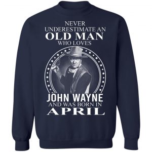 Never Underestimate An Old Man Who Loves John Wayne And Was Born In April T-Shirts, Hoodies, Sweater 17