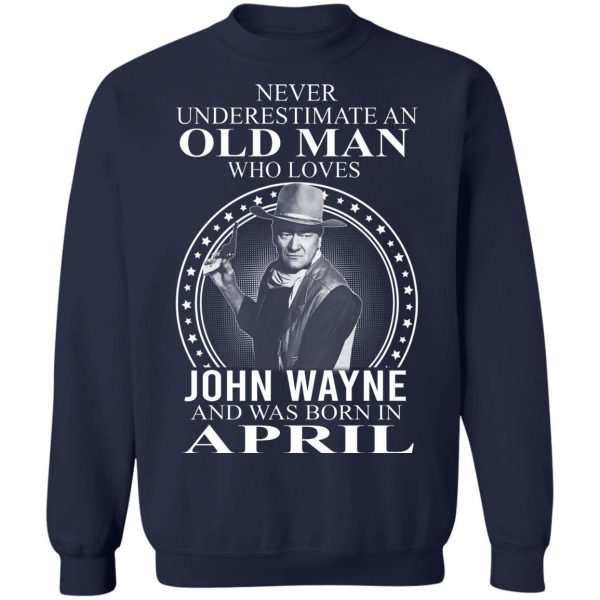 Never Underestimate An Old Man Who Loves John Wayne And Was Born In April T-Shirts, Hoodies, Sweater 6