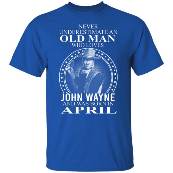 Never Underestimate An Old Man Who Loves John Wayne And Was Born In April T-Shirts, Hoodies, Sweater 10
