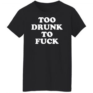 Too Drunk To Fuck T-Shirts, Hoodies, Sweater 22