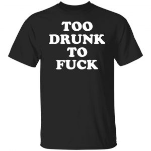 Too Drunk To Fuck T-Shirts, Hoodies, Sweater 18